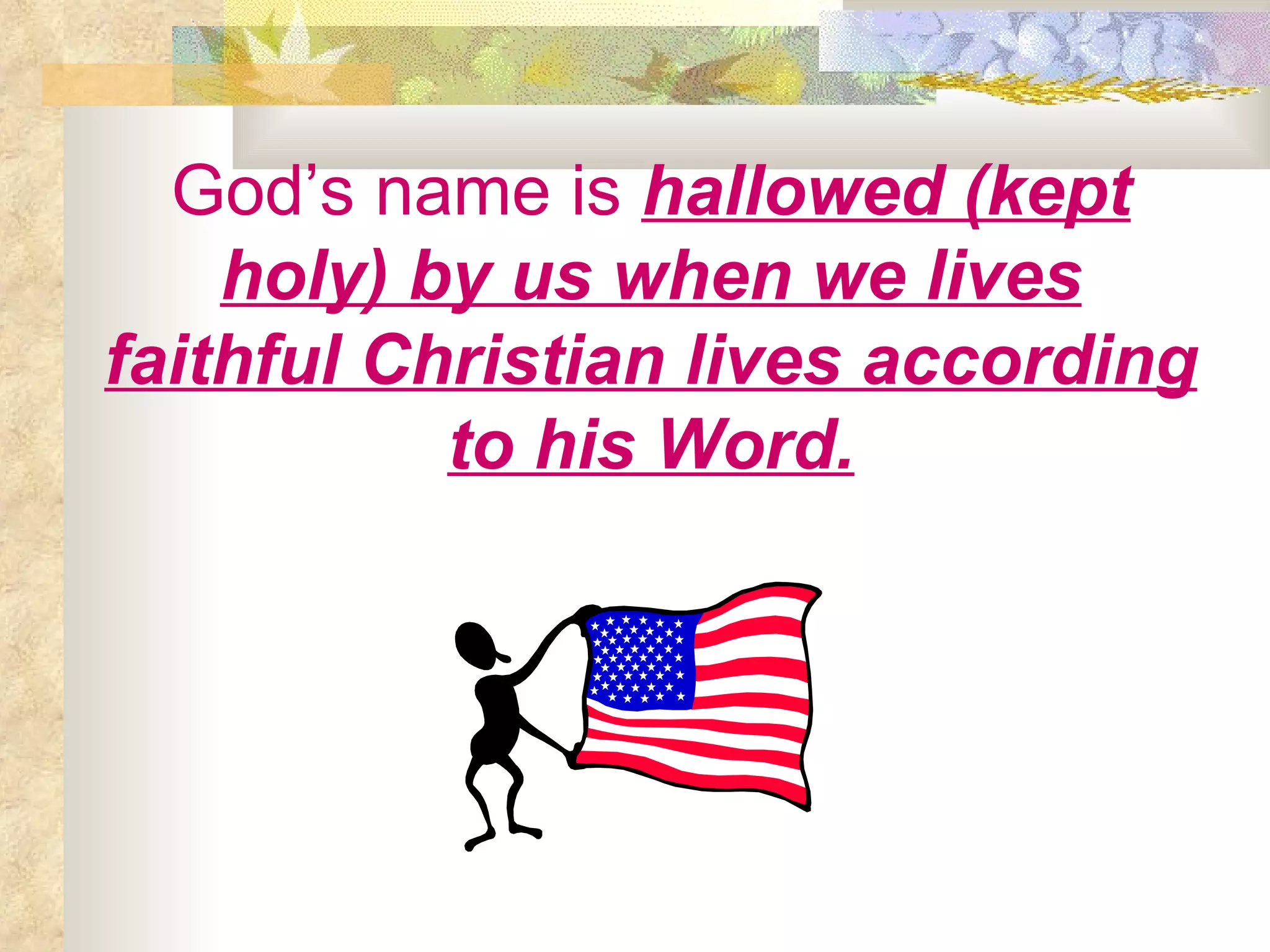 God’s name is   hallowed (kept holy) by us when we lives faithful Christian lives according to his Word. 