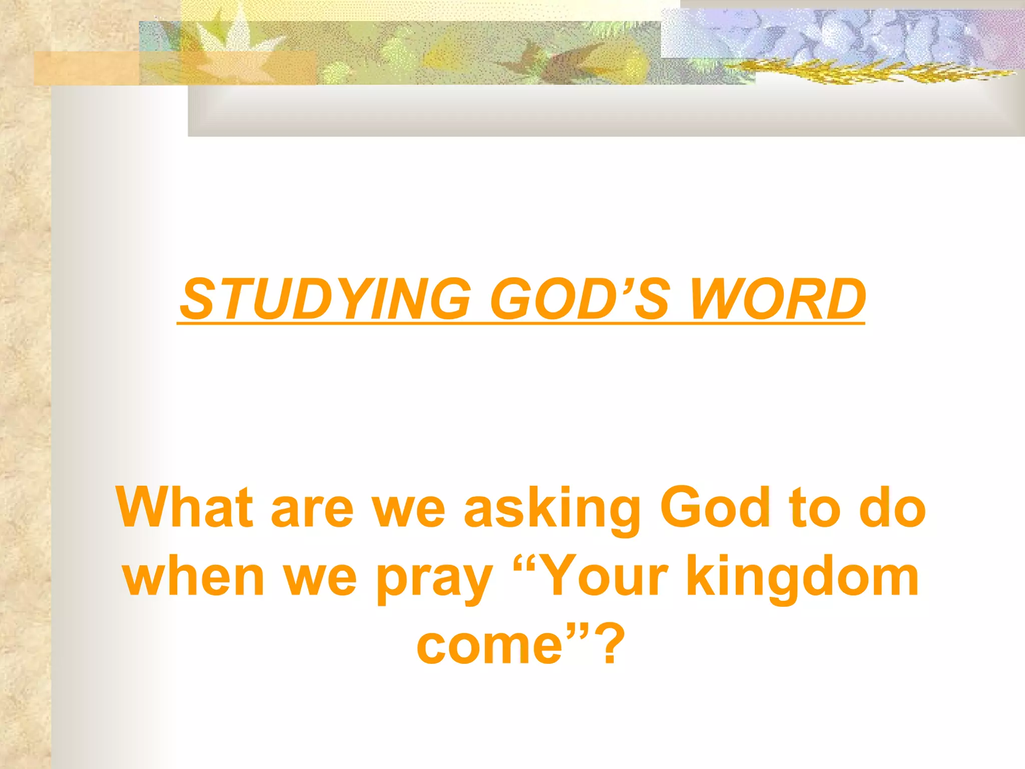 STUDYING GOD’S WORD What are we asking God to do when we pray “Your kingdom come”? 