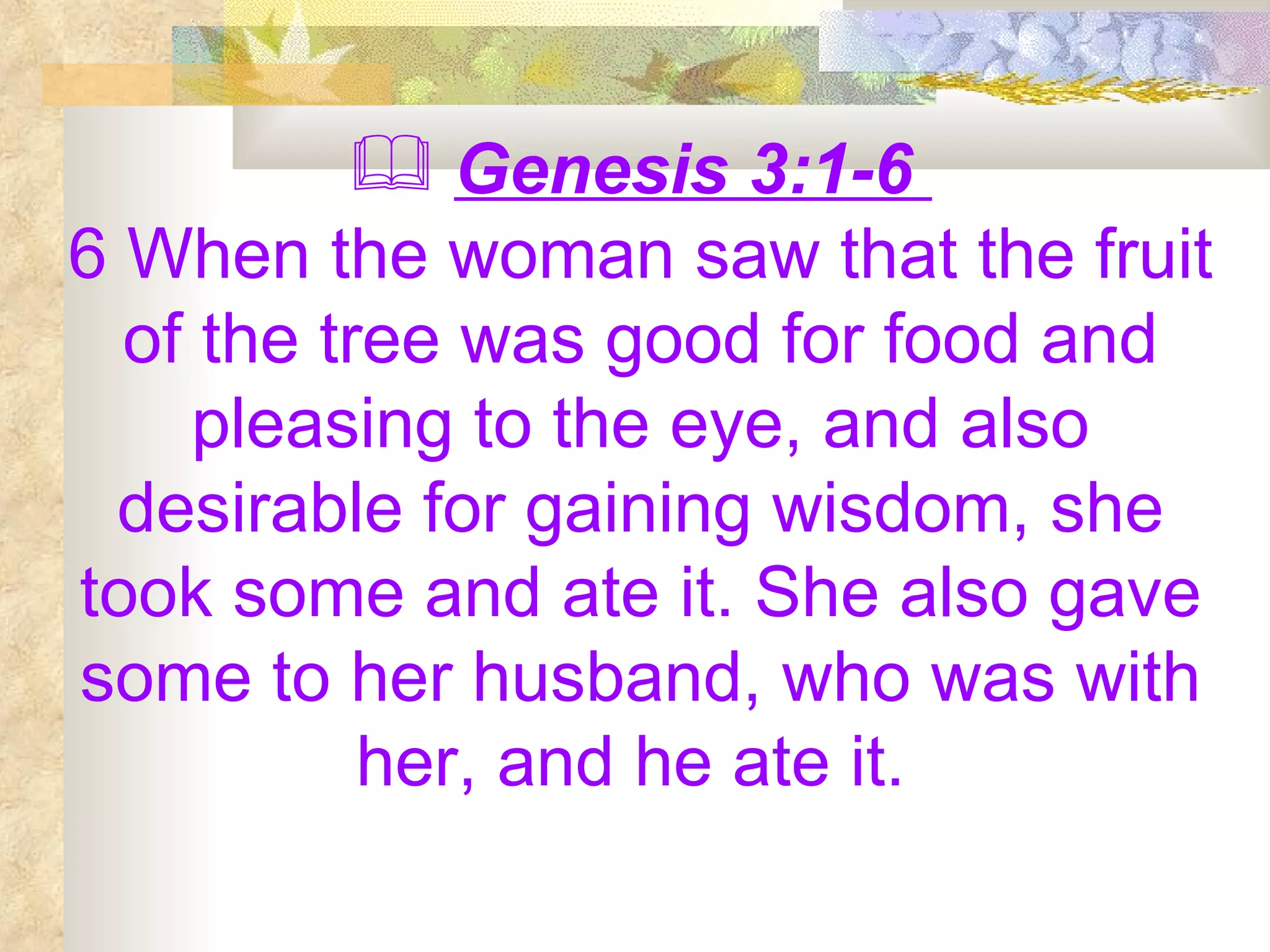 Genesis 3:1-6  6 When the woman saw that the fruit of the tree was good for food and pleasing to the eye, and also desirable for gaining wisdom, she took some and ate it. She also gave some to her husband, who was with her, and he ate it.  