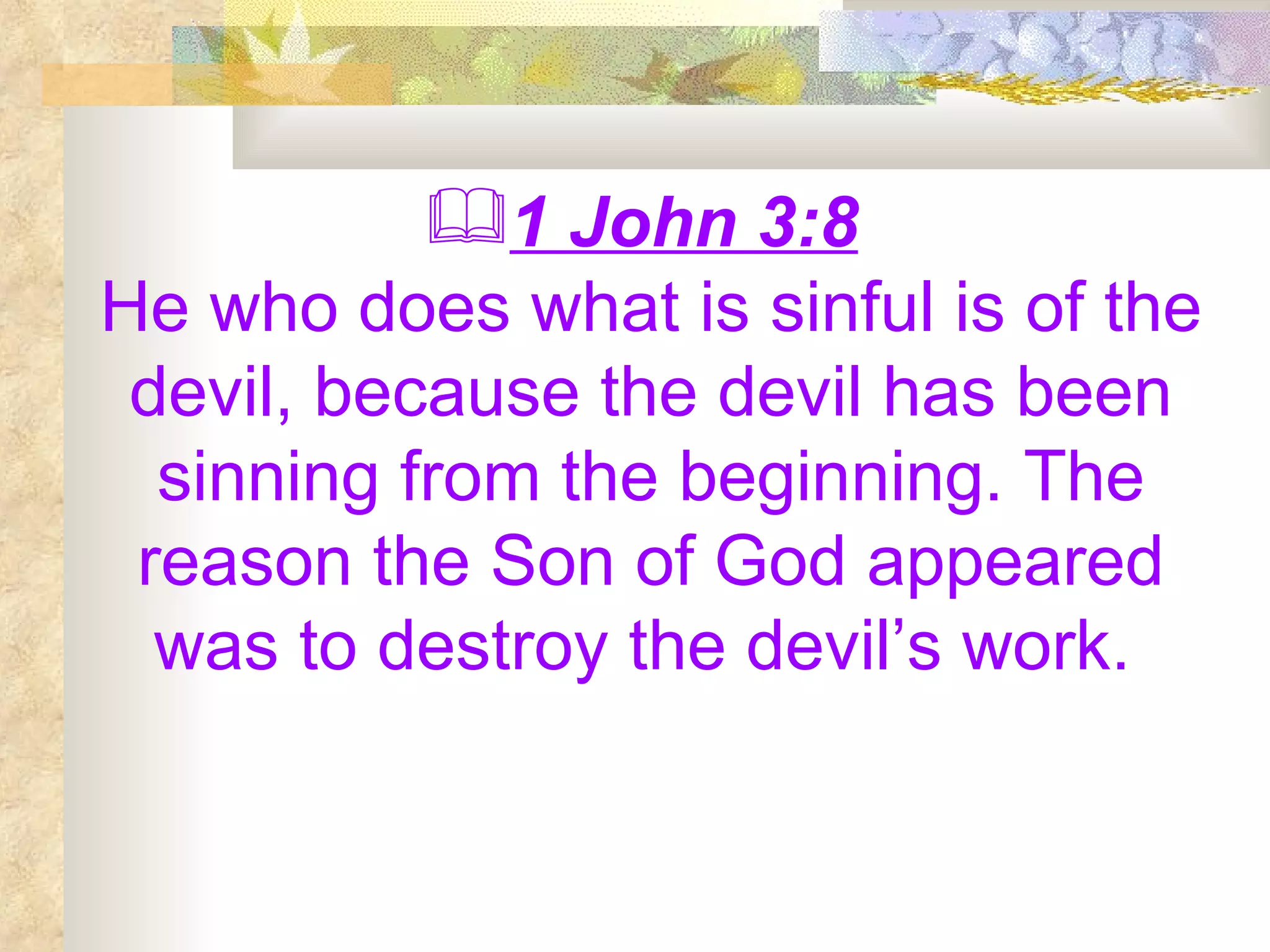 1 John 3:8   He who does what is sinful is of the devil, because the devil has been sinning from the beginning. The reason the Son of God appeared was to destroy the devil’s work.   