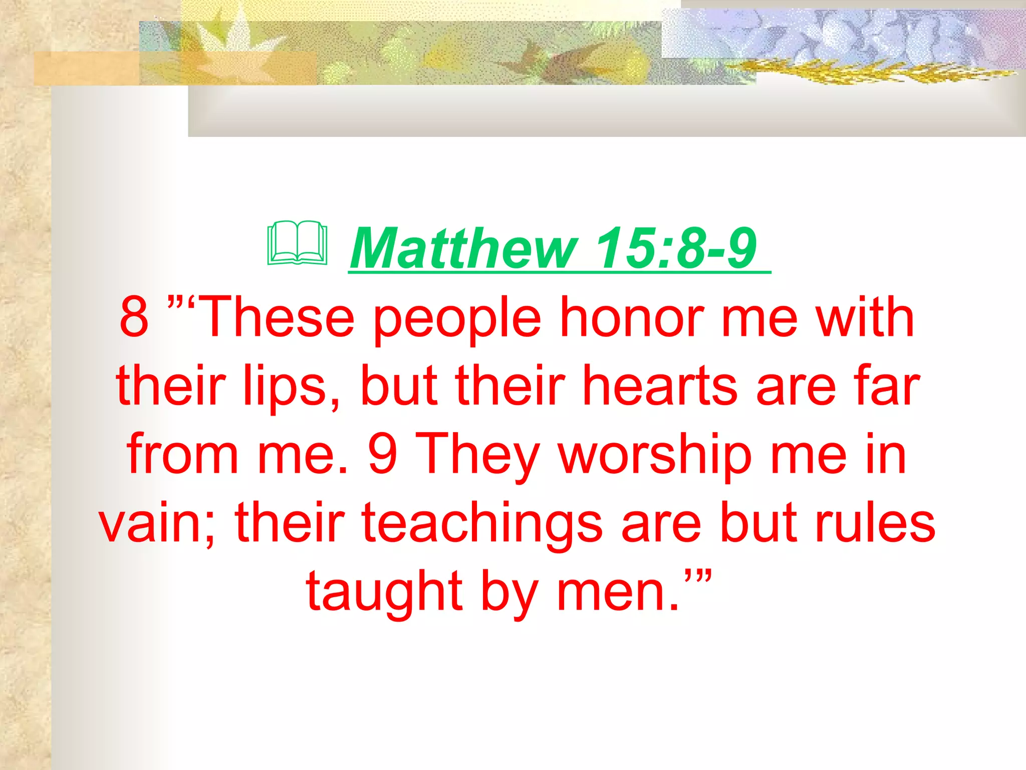 Matthew 15:8-9  8 ”‘These people honor me with their lips, but their hearts are far from me. 9 They worship me in vain; their teachings are but rules taught by men.’”  