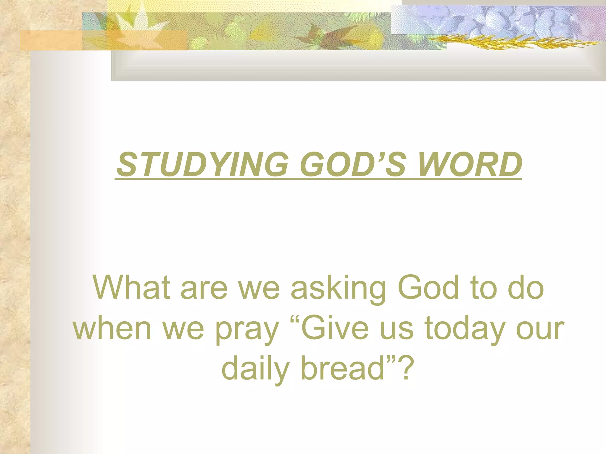 STUDYING GOD’S WORD What are we asking God to do when we pray “Give us today our daily bread”? 