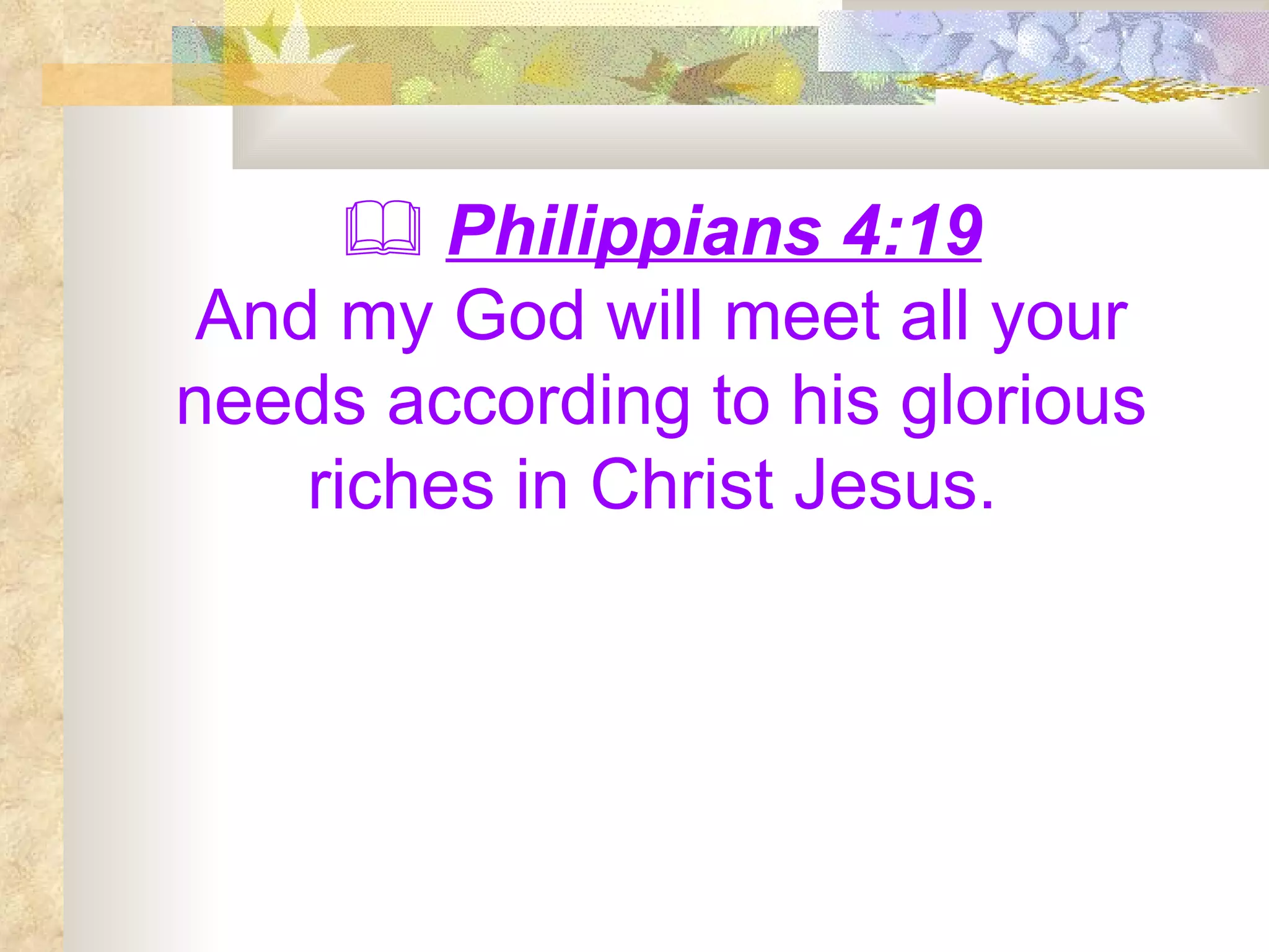    Philippians 4:19 And my God will meet all your needs according to his glorious riches in Christ Jesus.   