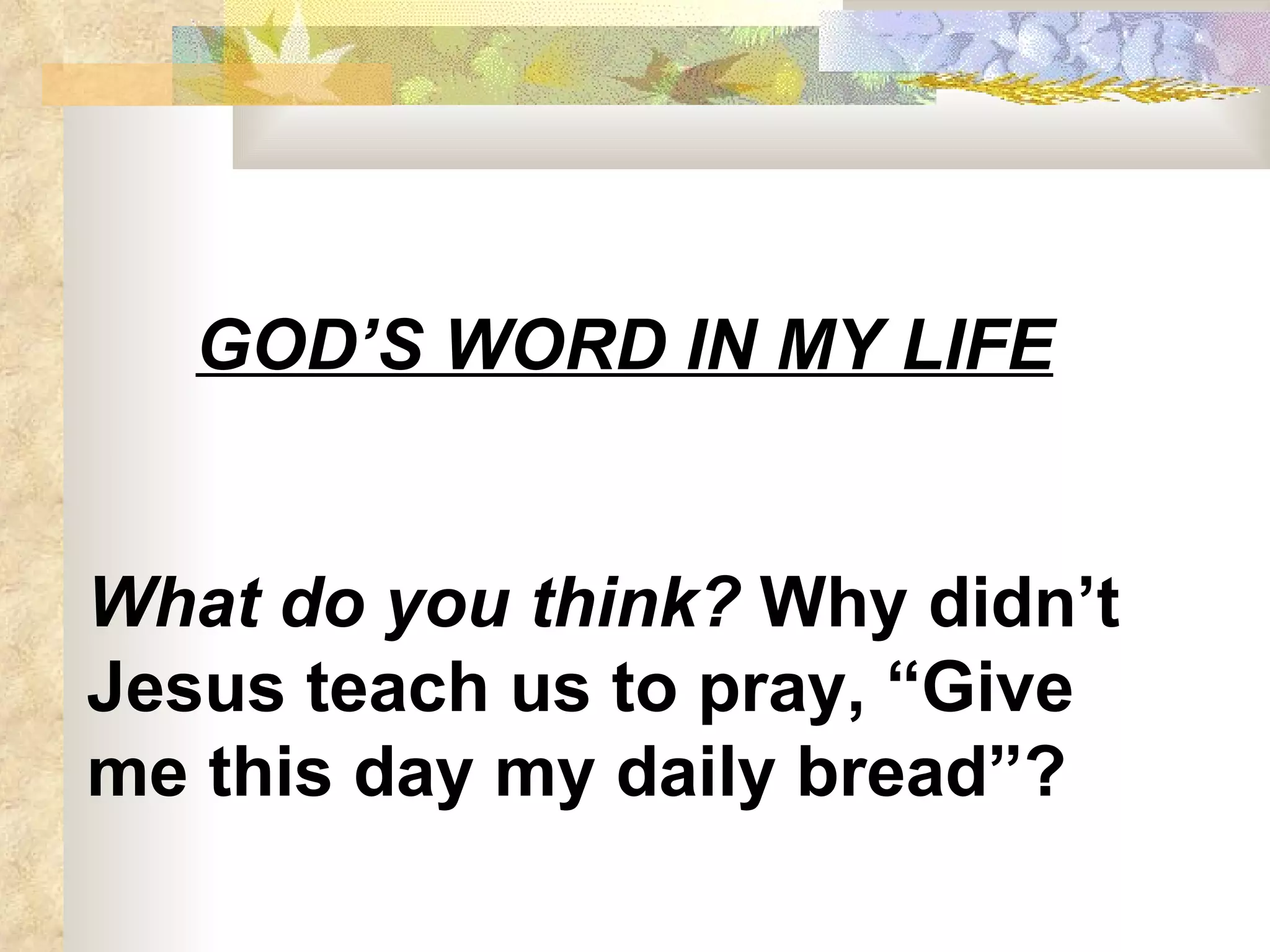 GOD’S WORD IN MY LIFE What do you think?  Why didn’t Jesus teach us to pray, “Give me this day my daily bread”? 