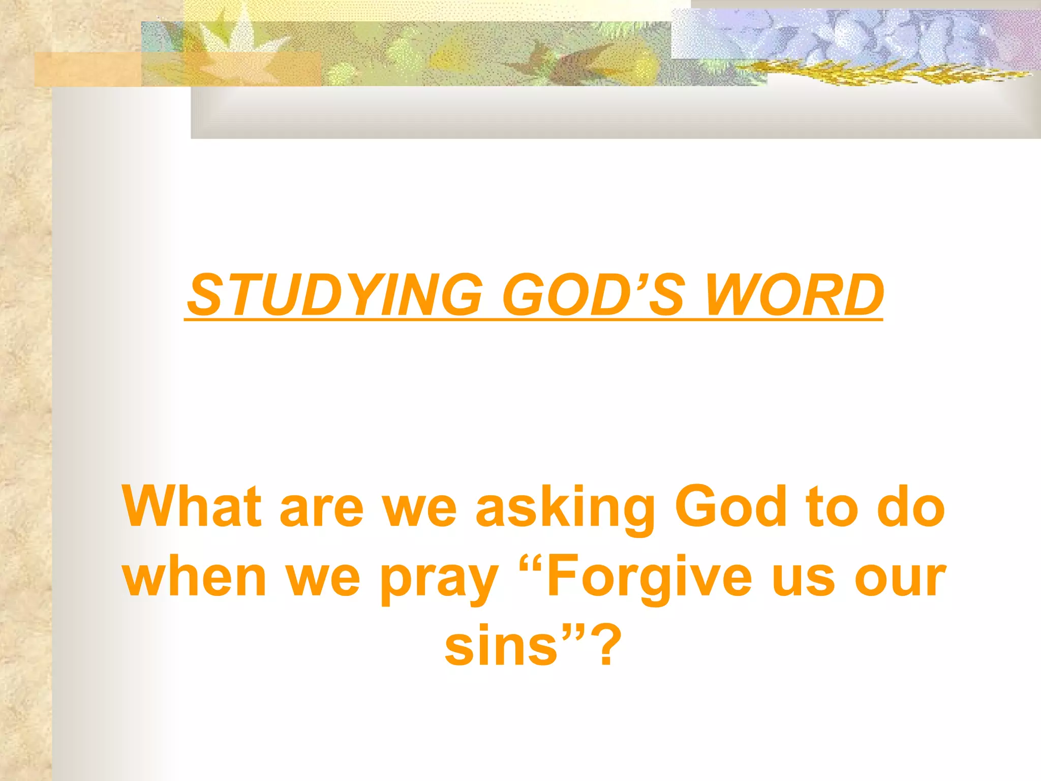STUDYING GOD’S WORD What are we asking God to do when we pray “Forgive us our sins”? 