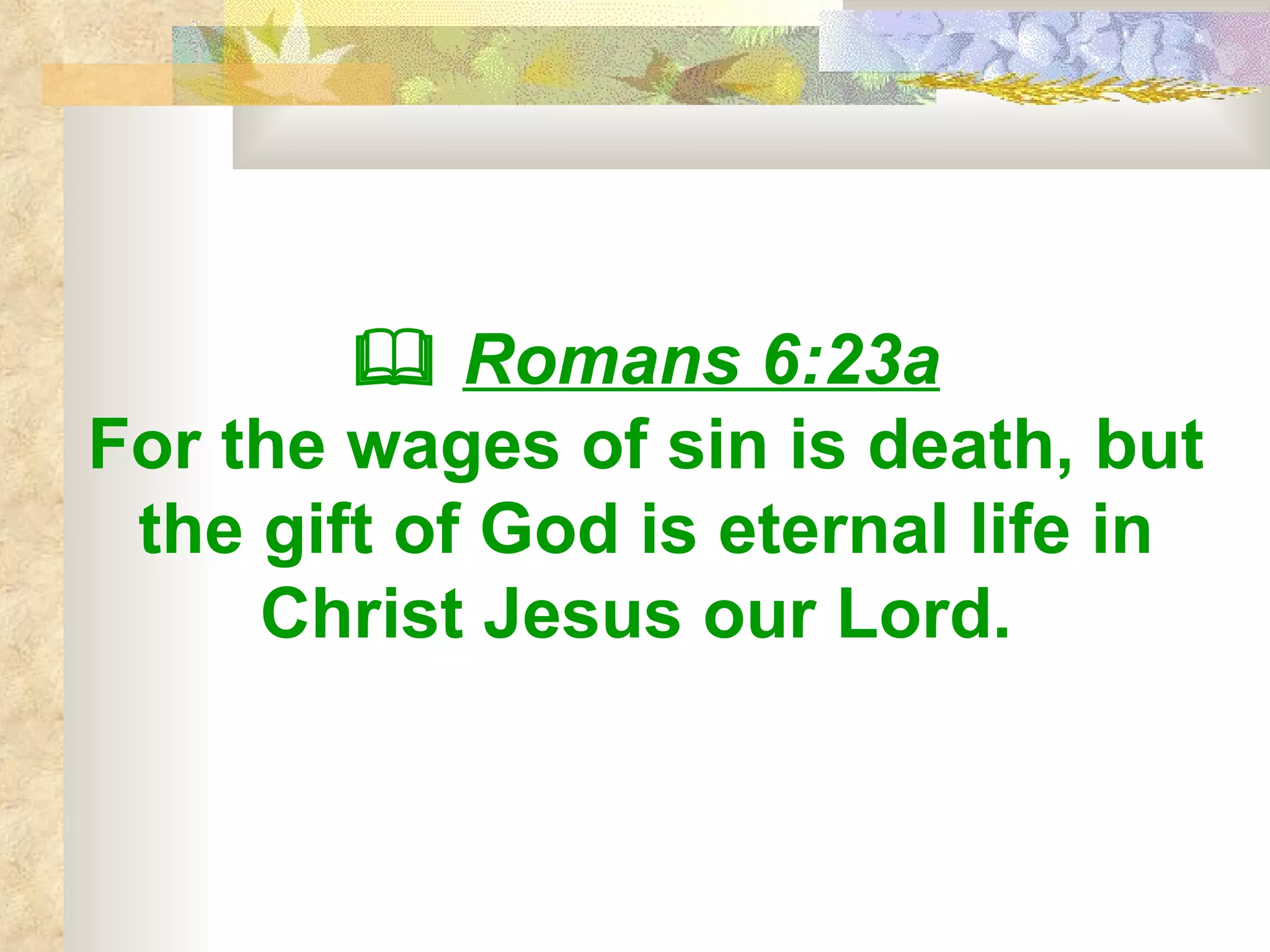    Romans 6:23a For the wages of sin is death, but the gift of God is eternal life in Christ Jesus our Lord.  