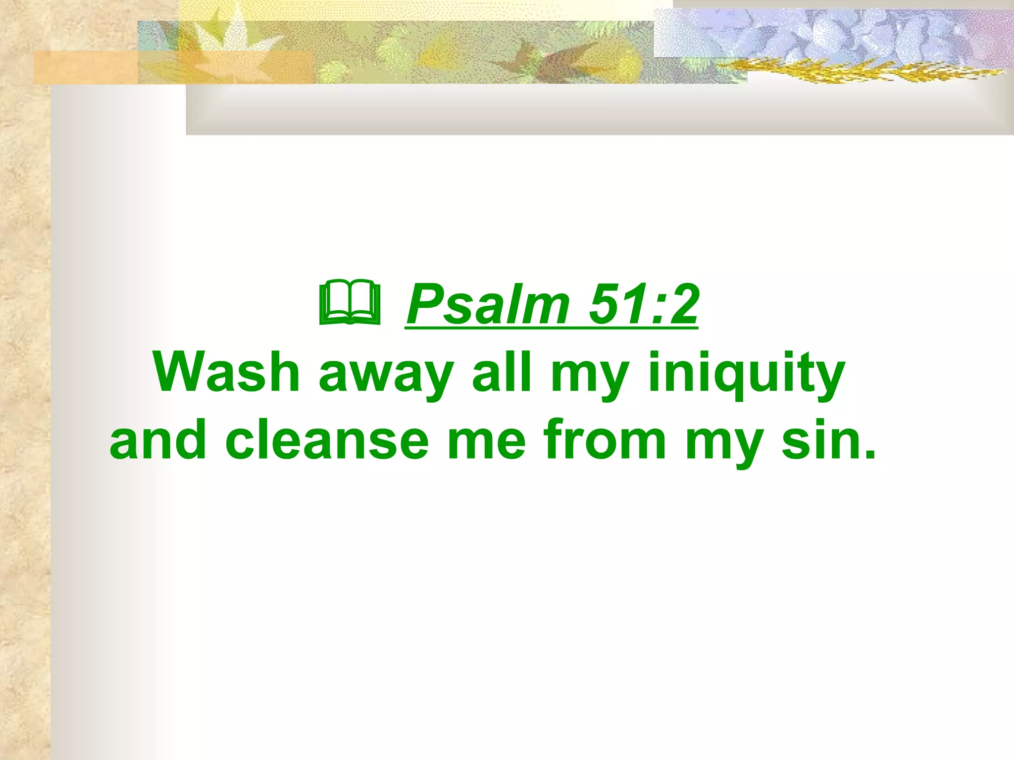    Psalm 51:2 Wash away all my iniquity  and cleanse me from my sin.   