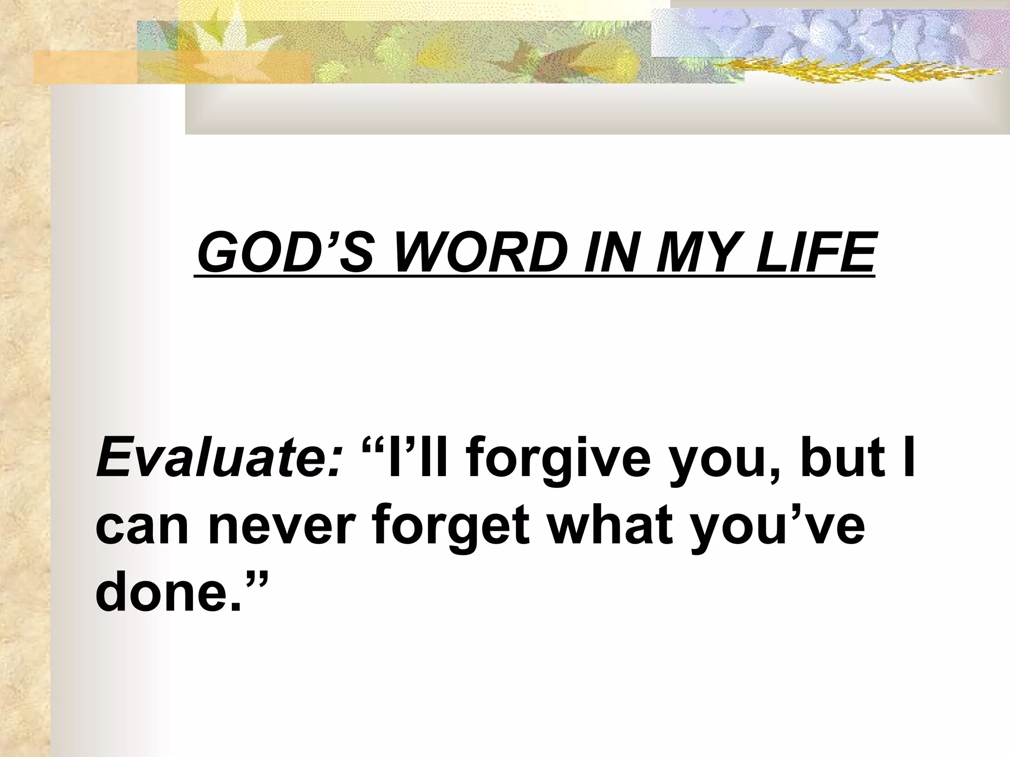GOD’S WORD IN MY LIFE Evaluate:  “I’ll forgive you, but I can never forget what you’ve done.” 
