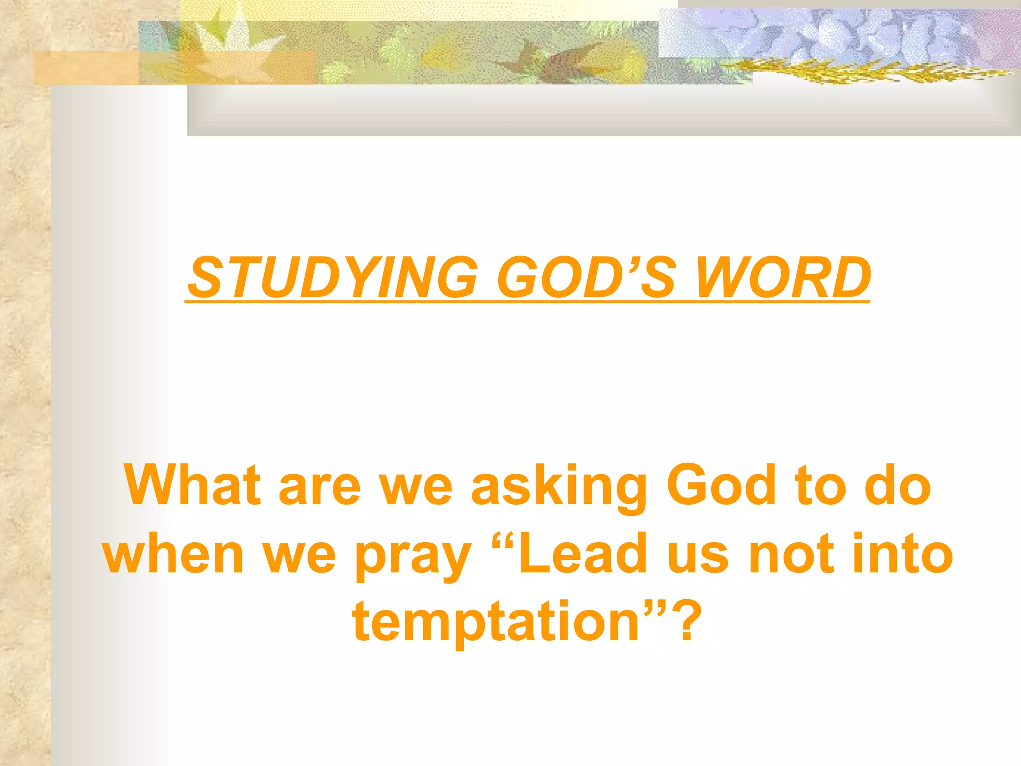 STUDYING GOD’S WORD What are we asking God to do when we pray “Lead us not into temptation”? 