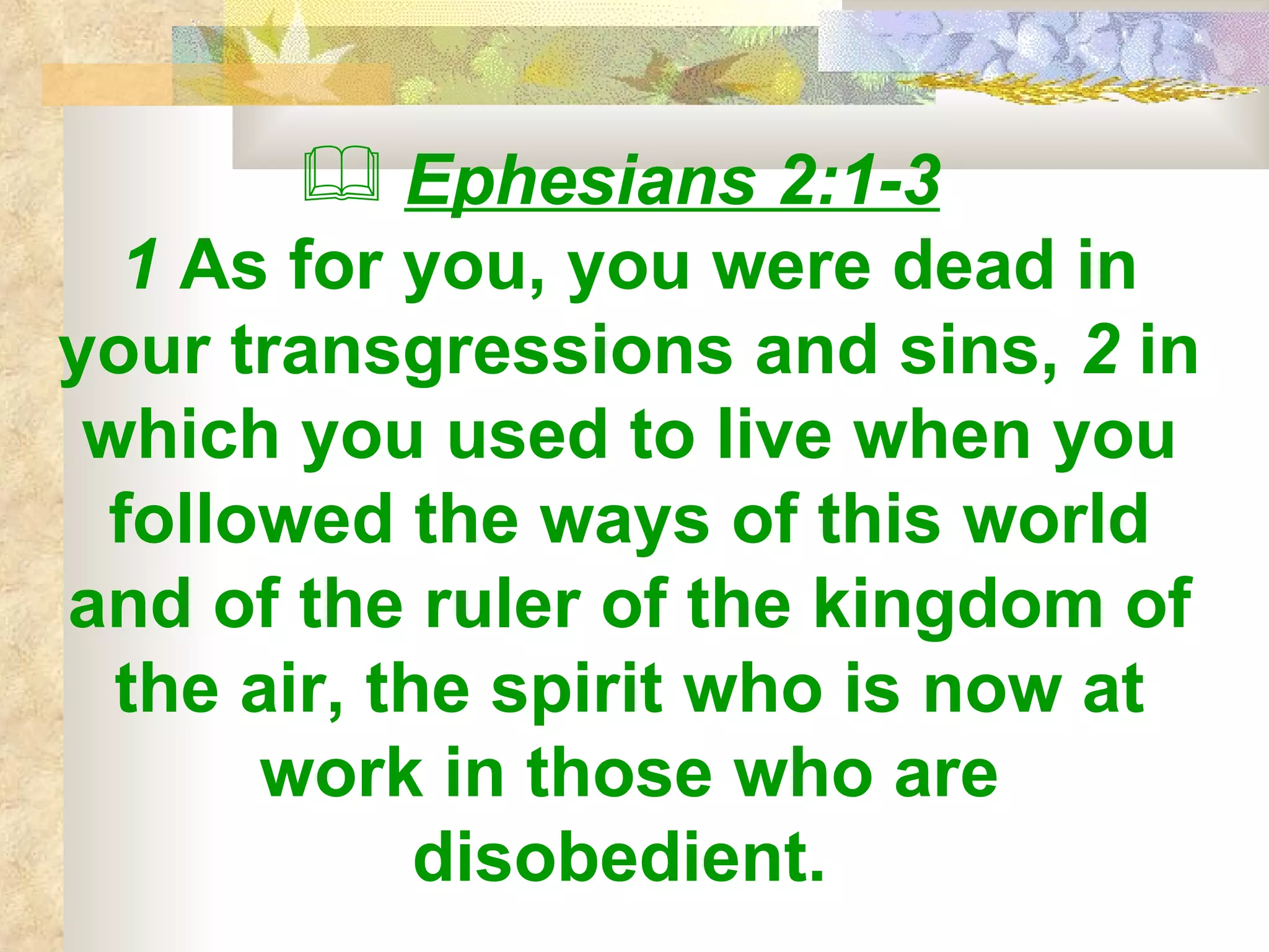 Ephesians 2:1-3   1  As for you, you were dead in your transgressions and sins,  2  in which you used to live when you followed the ways of this world and of the ruler of the kingdom of the air, the spirit who is now at work in those who are disobedient.  