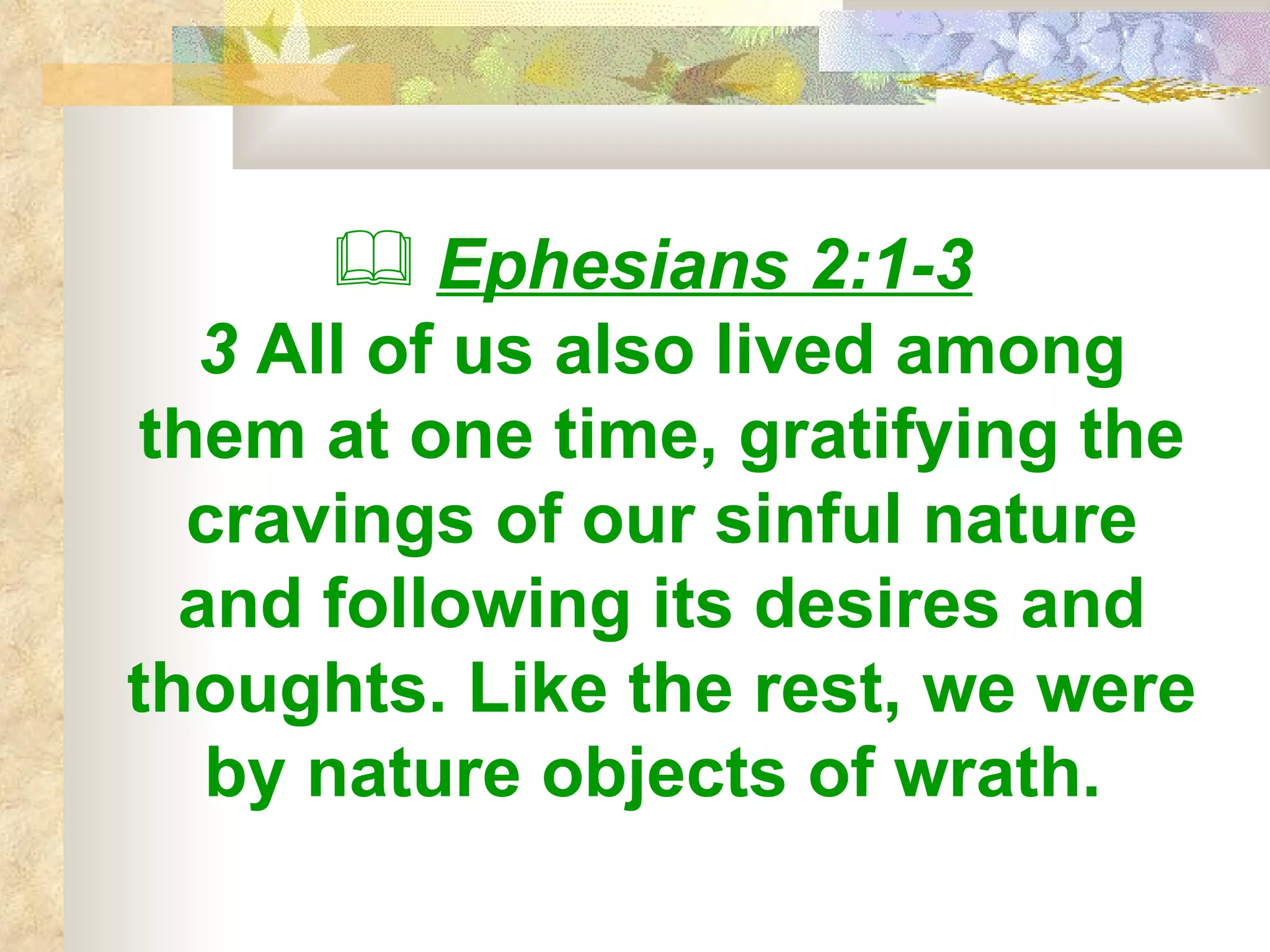 Ephesians 2:1-3   3  All of us also lived among them at one time, gratifying the cravings of our sinful nature and following its desires and thoughts. Like the rest, we were by nature objects of wrath.   