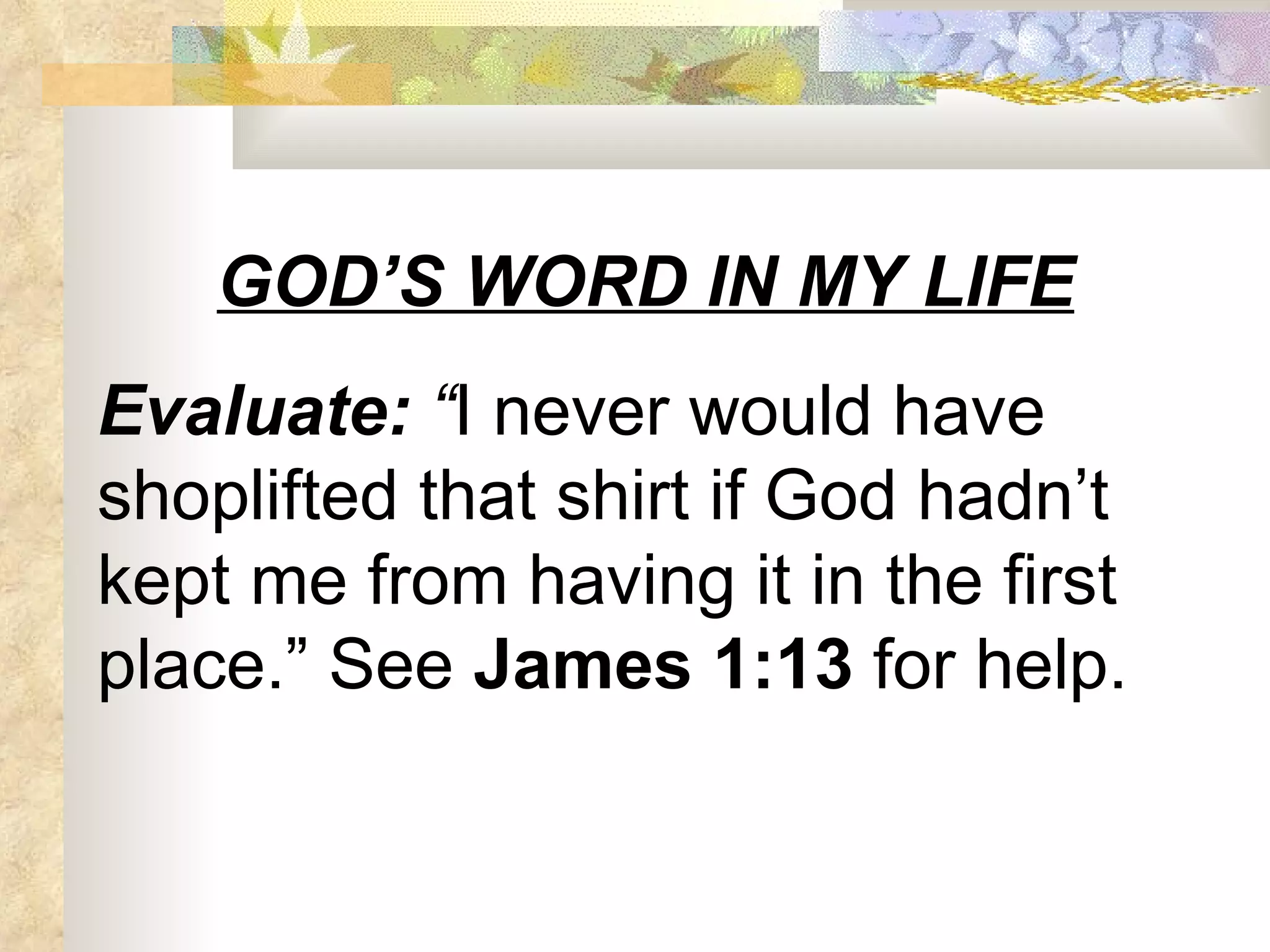 GOD’S WORD IN MY LIFE Evaluate:  “ I never would have shoplifted that shirt if God hadn’t kept me from having it in the first place.” See  James 1:13  for help. 