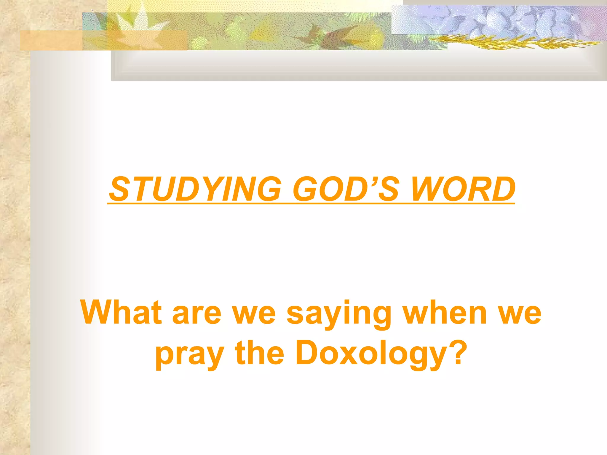 STUDYING GOD’S WORD What are we saying when we pray the Doxology? 