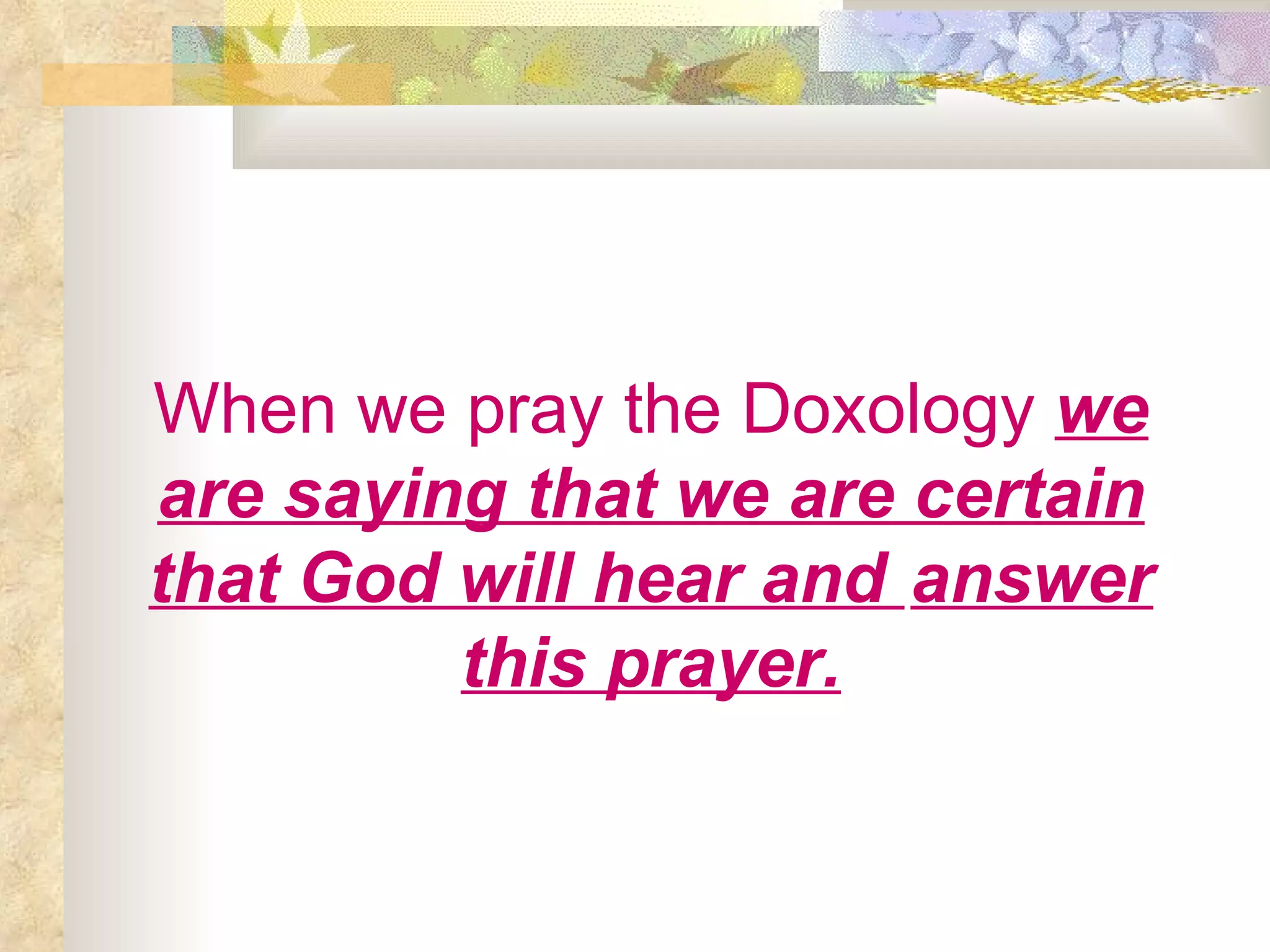 When we pray the Doxology   we are saying that we are certain that God will hear and  answer this prayer. 