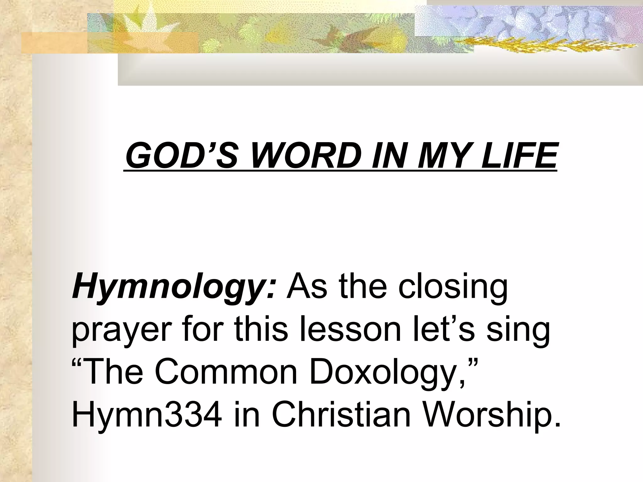 GOD’S WORD IN MY LIFE Hymnology:  As the closing prayer for this lesson let’s sing “The Common Doxology,” Hymn334 in Christian Worship. 