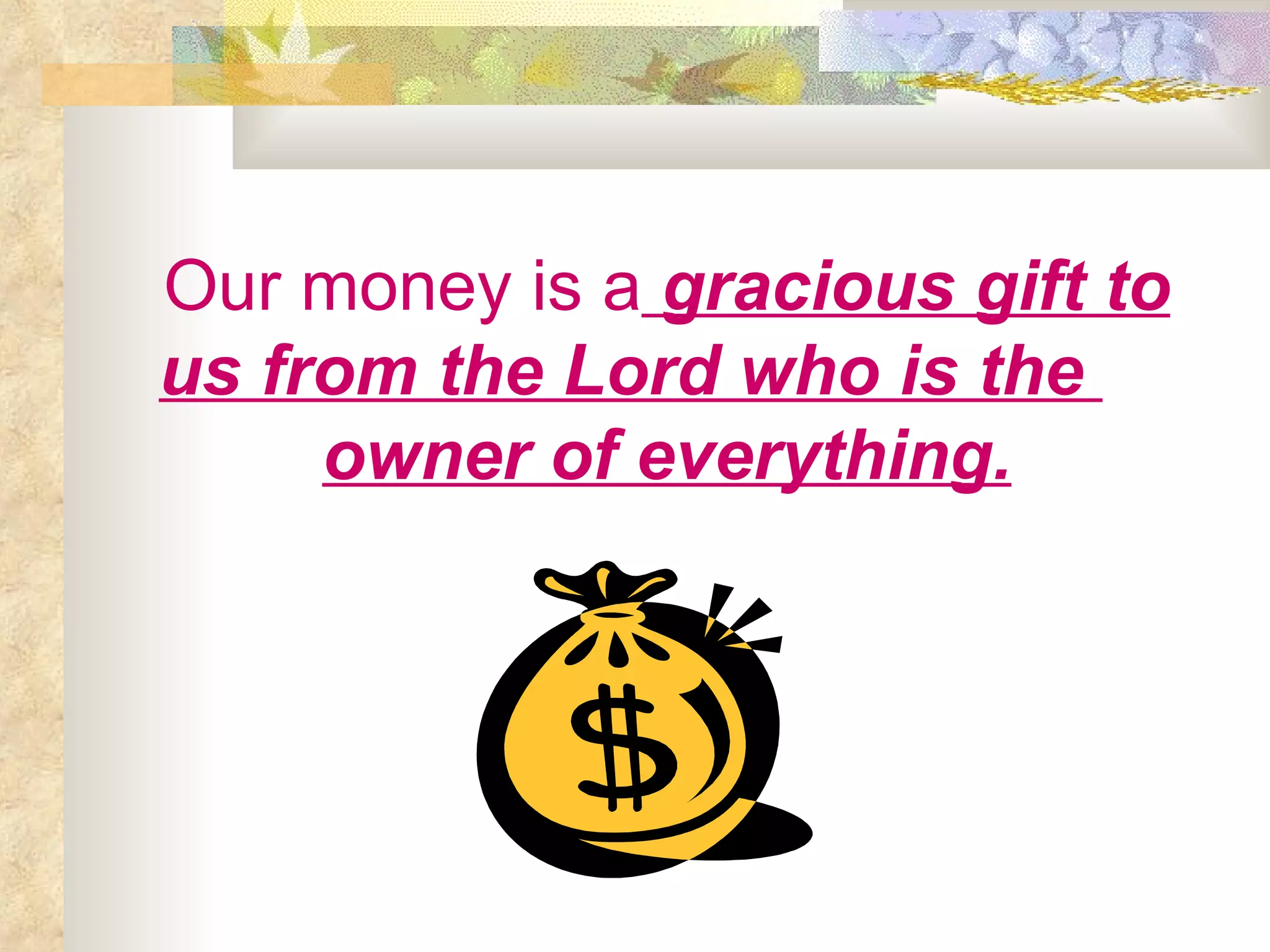 Our money   is a  gracious gift to us from the Lord who is the  owner of everything. 