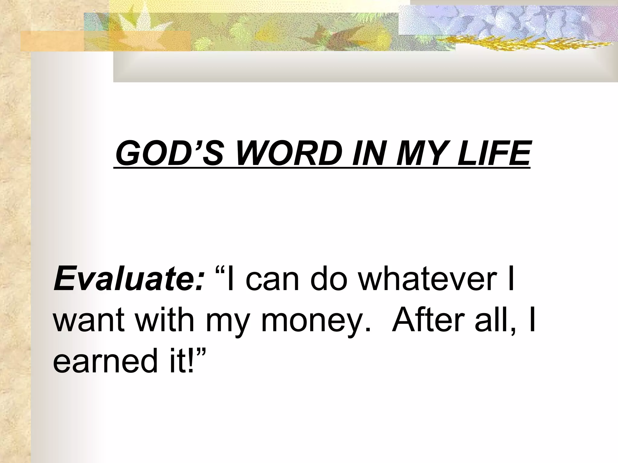 GOD’S WORD IN MY LIFE Evaluate:  “I can do whatever I want with my money.  After all, I earned it!” 