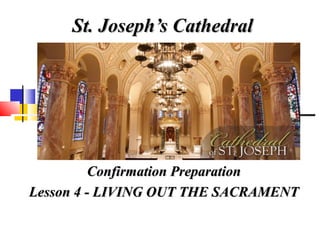 St. Joseph’s CathedralSt. Joseph’s Cathedral
Confirmation PreparationConfirmation Preparation
Lesson 4 - LIVING OUT THE SACRAMENTLesson 4 - LIVING OUT THE SACRAMENT
 