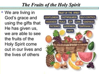 The Fruits of the Holy SpiritThe Fruits of the Holy Spirit
 We are living in
God’s grace and
using the gifts that
He has given us,
we are able to see
the fruits of the
Holy Spirit come
out in our lives and
the lives of others
 