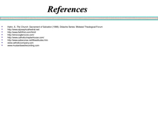 ReferencesReferences
 Hahn, S. The Church: Sacrament of Salvation (1998). Didache Series: Midwest Theological Forum
 http://www.stjosephcathedral.net/
 http://www.faithfirst.com/html/
 http://stroccoglencove.com/
 http://www.catholicchapterhouse.com/
 http://www.sabecorse.net/8beatitudes.htm
 www.catholiccompany.com
 www.mustardseedrecording.com
 