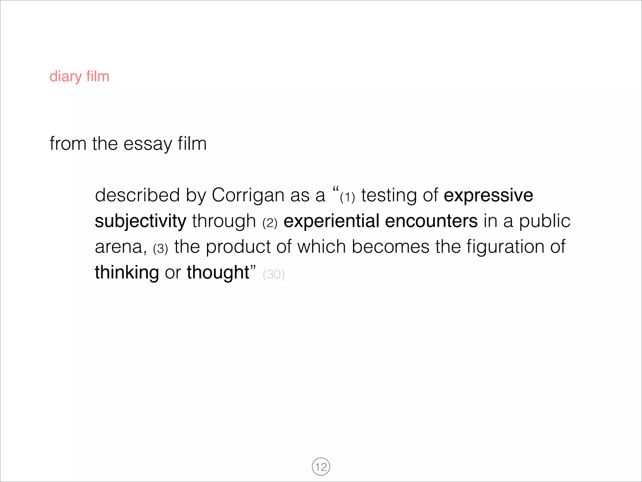 diary ﬁlm

from the essay ﬁlm
described by Corrigan as a “(1) testing of expressive
subjectivity through (2) experiential encounters in a public
arena, (3) the product of which becomes the ﬁguration of
thinking or thought” (30)

!12

 