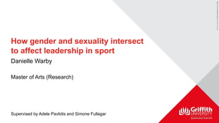 How gender and sexuality intersect
to affect leadership in sport
Danielle Warby
Master of Arts (Research)
Supervised by Adele Pavlidis and Simone Fullagar
 