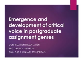 Emergence and
development of critical
voice in postgraduate
assignment genres
CONFIRMATION PRESENTATION
ERIC CHEUNG 13901602R
2:30 – 3:30, 9 JANUARY 2015 (FRIDAY)
 