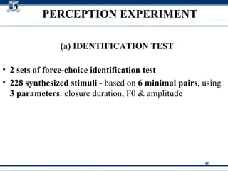 PERCEPTION EXPERIMENT 2 sets of force-choice identification test   228 synthesized stimuli  - based on  6 minimal pairs , using  3 parameters : closure duration, F0 & amplitude  (a) IDENTIFICATION TEST 