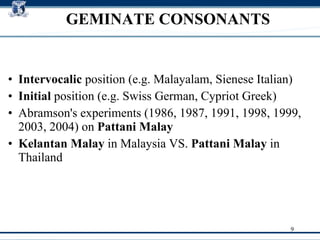 Intervocalic  position (e.g. Malayalam, Sienese Italian)‏ Initial  position (e.g. Swiss German, Cypriot Greek)  Abramson's experiments (1986, 1987, 1991, 1998, 1999, 2003, 2004)‏ on  Pattani Malay   Kelantan Malay  in Malaysia VS.  Pattani Malay  in Thailand  GEMINATE CONSONANTS 