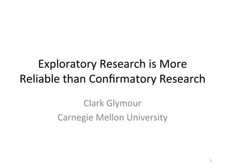 Exploratory	Research	is	More	
Reliable	than	Conﬁrmatory	Research	
Clark	Glymour	
Carnegie	Mellon	University	
1	
 
