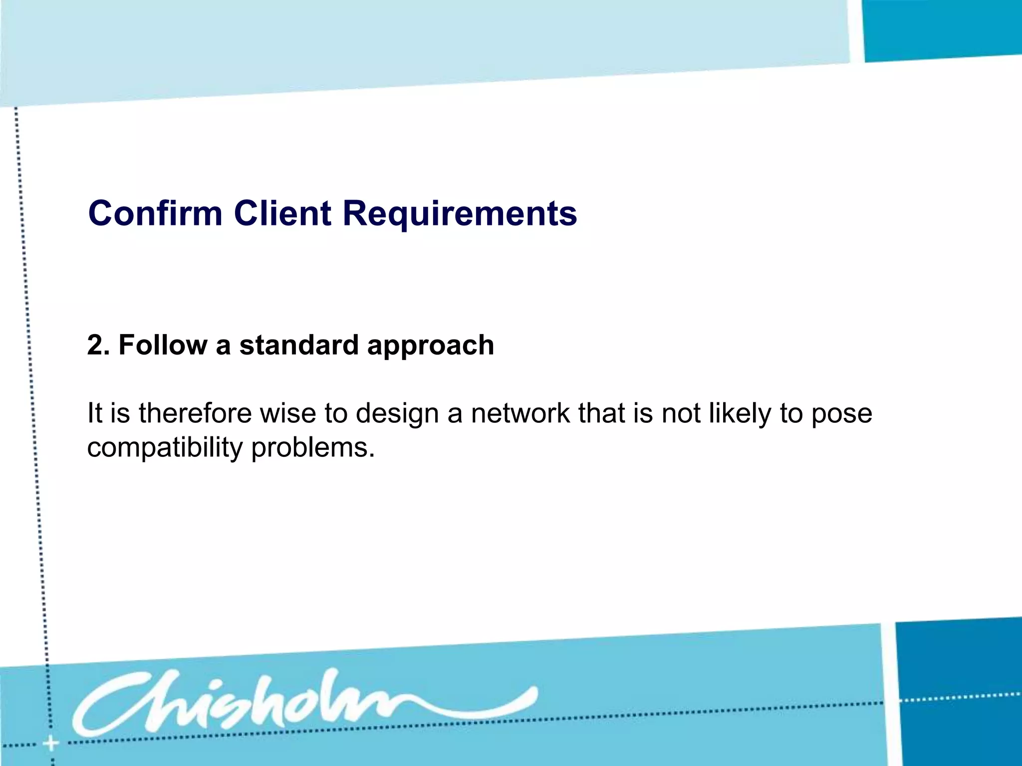 Confirm Client Requirements1. Sizing the networkConsider what capacity the client may need in two or three years and how an increase in the number of users will affect data storage needs.