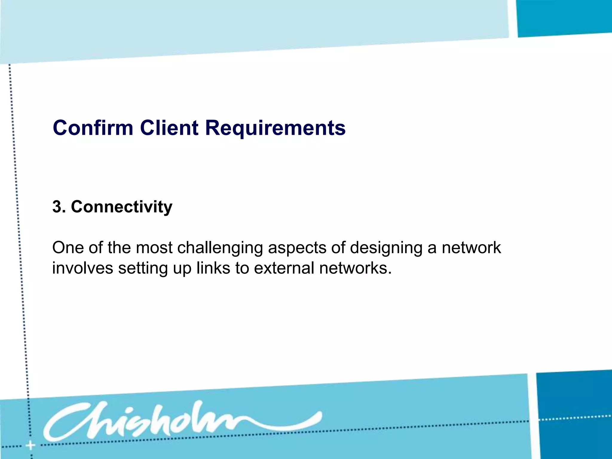 Confirm Client Requirements2. Follow a standard approachIf you are designing a network for an independent branch of a larger organisations, obtain copies of current network operations and use these as your standard.