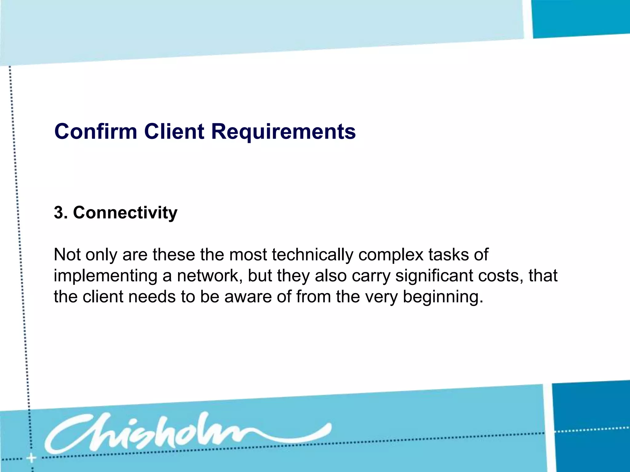 Confirm Client Requirements3. ConnectivityWhat types of external connections will the network need?  Is Internet access necessary?