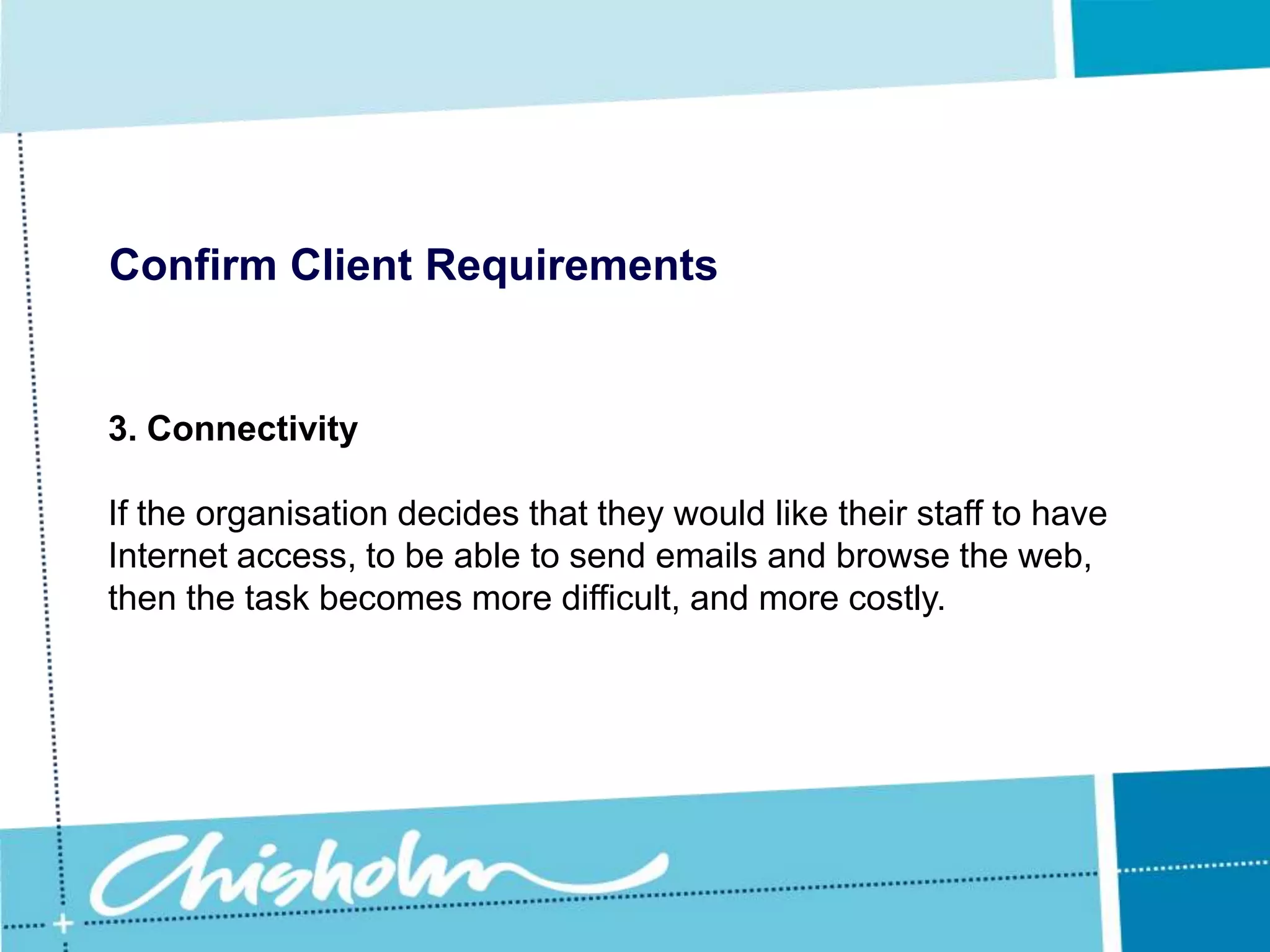 Confirm Client Requirements3. ConnectivityIt is important to make the client aware of the various Internet services available as well as the technical issues surrounding the implementation of those services.