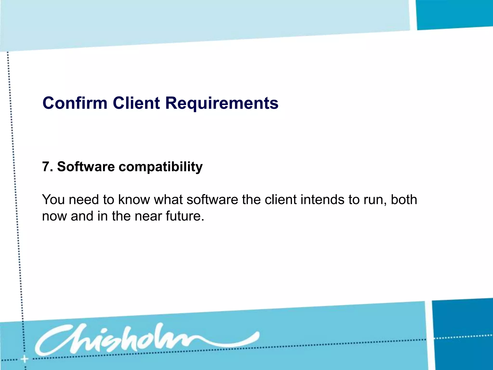 Confirm Client Requirements5. InteroperabilityWhen recommending new hardware you need to consider what type of hardware is already in use and make sure that the new component is compatible.