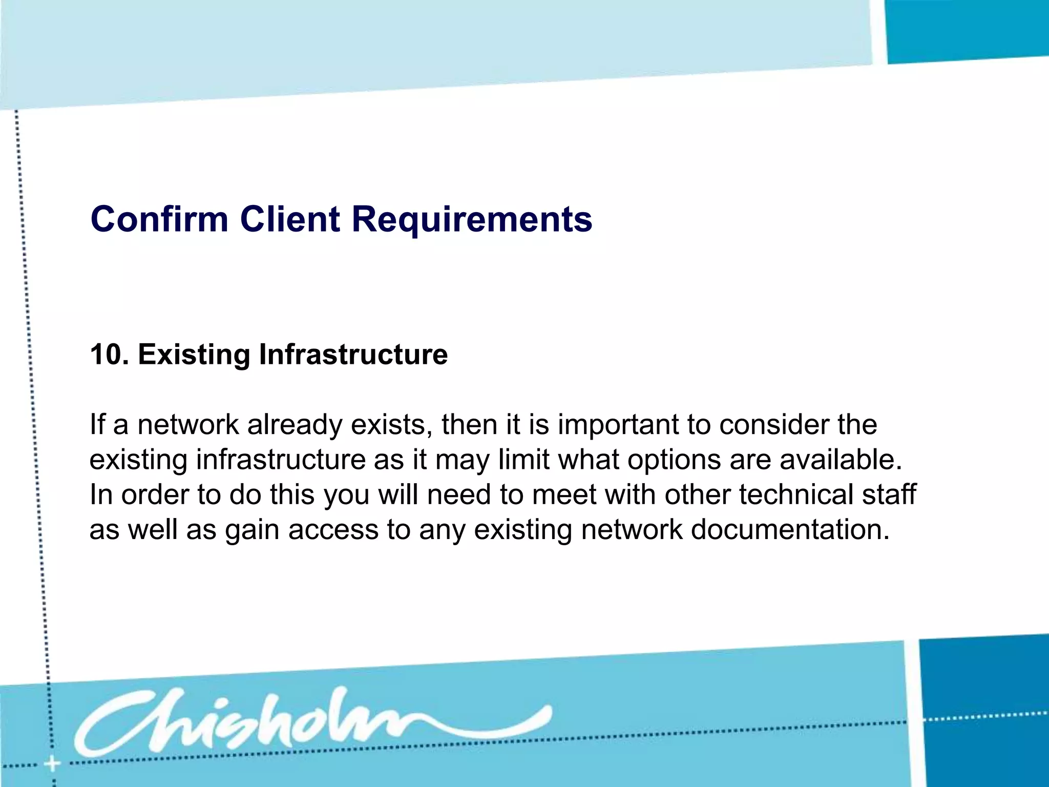 Confirm Client Requirements8. WarrantyFor example, some manufacturers have a ‘return to base warranty’ which means that if a hardware component fails, it needs to be couriered back to the manufacturer for inspection and repairs or replacement, and this can take several weeks.