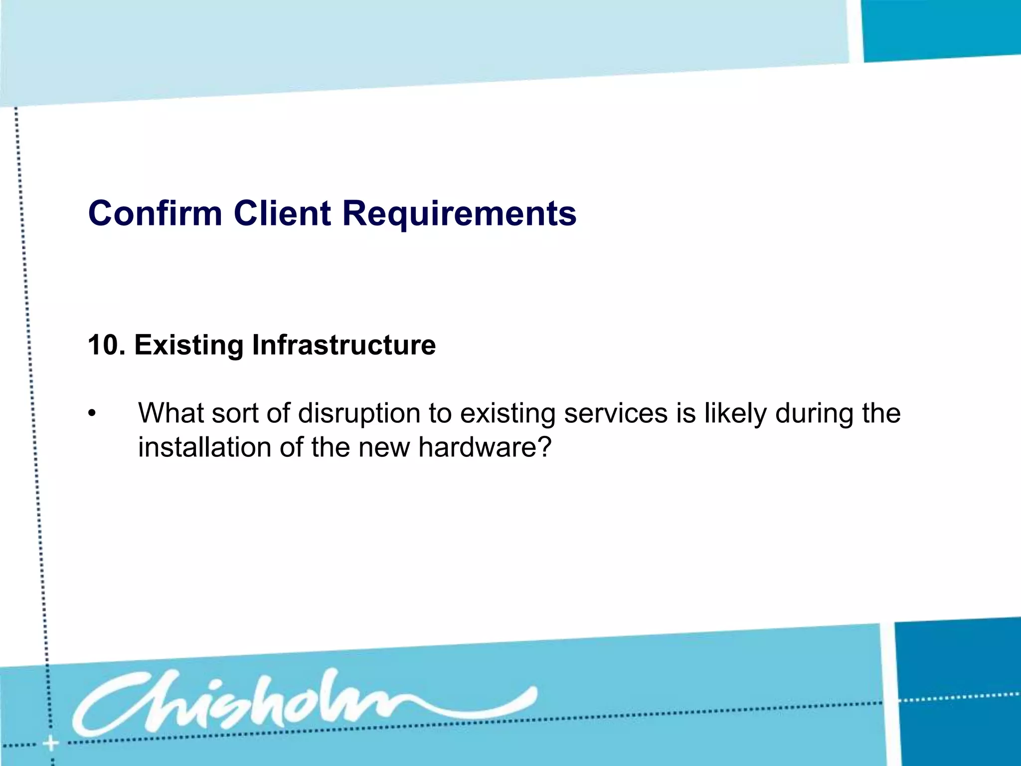 Confirm Client Requirements9. CostAs an IT professional advising a client on network hardware it is your responsibility to ensure that the hardware you recommend offers the best value for money possible.