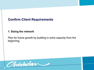 Does the client have an existing network, and what is its function?Confirm Client RequirementsOnce you have considered all the business tasks and functions the client requires, write them down and assign priorities to each item – this is the beginning of your network plan.