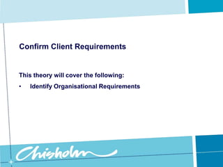Confirm Client RequirementsThis theory will cover the following:Identify Organisational RequirementsConfirm Client RequirementsIdentify Organisational Requirements