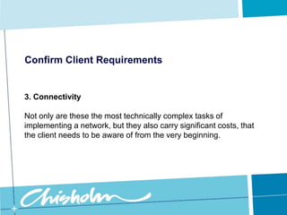 Confirm Client Requirements3. ConnectivityWhat types of external connections will the network need?  Is Internet access necessary?