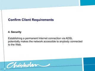 Confirm Client Requirements3. ConnectivityIf the organisation decides that they would like their staff to have Internet access, to be able to send emails and browse the web, then the task becomes more difficult, and more costly.
