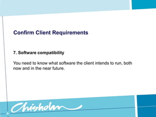 Confirm Client Requirements5. InteroperabilityWhen recommending new hardware you need to consider what type of hardware is already in use and make sure that the new component is compatible.
