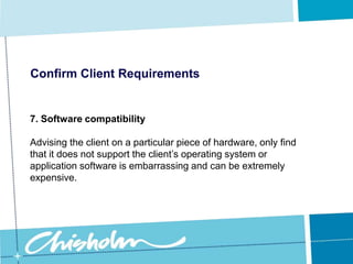 Confirm Client Requirements5. InteroperabilityYou should also consider what standards exist within the industry: if most other industries in this organisation use XYZ, and you advise the client to use ABC then you need to make sure that the two systems are compatible.
