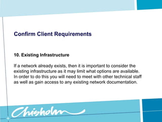 Confirm Client Requirements8. WarrantyFor example, some manufacturers have a ‘return to base warranty’ which means that if a hardware component fails, it needs to be couriered back to the manufacturer for inspection and repairs or replacement, and this can take several weeks.