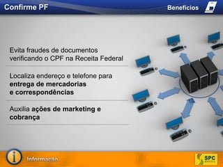 Confirme PFBenefíciosEvita fraudes de documentos verificando o CPF na Receita FederalLocaliza endereço e telefone para entrega de mercadorias e correspondênciasAuxilia ações de marketing e cobrança