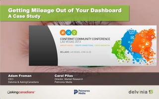 Getting Mileage Out of Your Dashboard
A Case Study
Adam Froman Carol Pilas
CEO Director, Market Research
Delvinia & AskingCanadians Pelmorex Media
 