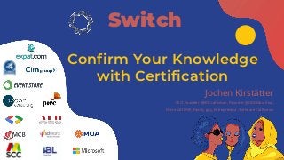 Confirm Your Knowledge
with Certification
Switch
Jochen Kirstätter
CEO, Founder @MSCraftsman, Founder @GDGMauritius,
Microsoft MVP, Family guy, Entrepreneur, Software Craftsman
 