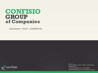 CONFISIO
assurance - trust - confidence
GROUP
of Companies
Contact Us
87, Arch. Makarios III Ave. 2nd Floor, CY-2223 Latsia,
Nicosia, Cyprus
Tel. +357 22 442399, Fax. +357 22 480259
info@confisio-group.com | www.confisio-group.com
 