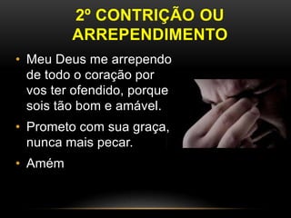 2º CONTRIÇÃO OU
ARREPENDIMENTO
• Meu Deus me arrependo
de todo o coração por
vos ter ofendido, porque
sois tão bom e amável.
• Prometo com sua graça,
nunca mais pecar.
• Amém
 