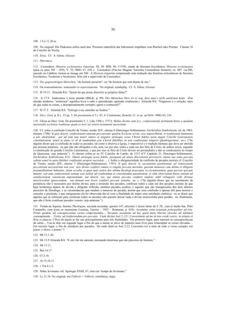 36
108. 1 Co 11.20 ss.
109. No original: Die Diakonen sollen nach den Priestern ordentlich das Sakrament empfahen vom Bischof oder Priester. Cânone 18
do Concílio de Nicéia.
110. Etwa. Cf. A. Götze, Glossar.
111. Pfarrmess.
112. Cassiodoro, Historia ecclesiastica tripartita, IX, 38. MSL 69, 1155D, citado de Sócrates Escolástico, Historia ecclesiastica
(para os anos 305 – 439), V. 22, MSG 67, 636 s. Cassiodoro (Flavius Magnus Aureolus Cassiodorus Senator), ca. 485 –ca.580,
nascido na Calábria, tornou-se monge em 540. A Historia tripartita compreende uma tradução das histórias eclesiásticas de Sócrates
Escolástico, Teodoreto e Sozômeno, feita sob a supervisão de Cassiodoro.
113. Des gegenwärtigen Menschen, “do homem presente”, ou “do homem que está diante de nós.”
114. Ou nomeadamente, nomeando-os expressamente. No original, namhaftig. Cf. A. Götze, Glossar.
115. Sl 19.12. Almeida RA: “Quem há que possa discernir as próprias faltas?”
116. Jr 17.9. traduzimos o texto alemão (BSLK, p. 99): Des Menschen Herz ist so arg, dass man’s nicht auslernen kann. (Em
alemão moderno, “auslernen” significa levar a cabo o aprendizado, aprender totalmente.) Almeida RA: “Enganoso é o coração, mais
do que todas as coisas, e desesperadamente corrupto, quem o conhecerá?”
117. Sl 37.5. Almeida RA: “Entrega o teu caminho ao Senhor.”
118. Decr. Grat. p. II c. 33 qu. 3. De poenitentia d. I c. 87, 4. Crisóstomo, Homilia 31, in ep. ad Hebr. MSG 63, 216.
119. Glosa ao Decr. Grat. De poenitentia 5, 1. Lião 1506 s. 375 b: Melius dicitur eam [i.e., confessionem] institutam fuisse a quadam
universalis ecclesiae traditione quam ex novi vel veteris testamenti auctoritate.
120. Cf. sobre a confissão Concílio de Trento, sessão XIV, cânone 8 (Denzinger-Schönmetzer, Enchiridion Symbolorum, ed. de 1965,
número 1708): Si quis dixerit, confessionem omnium peccatorum, qualem Ecclesia servat, esse impossibilem, et traditionem humanam
a piis abolendam; aut ad eam non teneri omnes et singulos utriusque sexus Christi fideles iuxta magni Concilii Lateranensis
constitutionem, semel in anno, et ob id suadendum esse Christi fidelibus, ut non confiteantur tempore Quadragesimae: an.s. (“Se
alguém disser que a confissão de todos os pecados, tal como a observa a Igreja, é impossível e é tradição humana que deva ser abolida
por pessoas piedosas; ou que não são obrigados a ela, uma vez por ano, todos e cada um dos fiéis de Cristo, de ambos sexos, segundo
a constituição do grande Concílio Lateranense, e que por isso os fiéis de Cristo devem ser persuadidos a não se confessarem no tempo
da Quaresma: seja anátema.”) O cânone refere-se ao IV Concílio de Latrão, de 1215 (Cf. Capítulo 21, Denzinger-Schönmetzer,
Enchiridion Symbolorum, 812: Omnis utriusque sexus fidelis, postquam ad annos discretionis prevenerit, omnia sua solus peccata
saltem semel in anno fideliter confiteatur proprio sacerdoti......) Sobre a obrigatoriedade da confissão de pecados mortais cf. Concílio
de Trento, sessão XIV, cânone 7 (Denzinger-Schönmetzer, 1707): Si quis dixerit, in sacramento paenitentiae ad remissionem
peccatorum necessarium non esse iure divino confiteri omnia et singula peccata mortalia, quorum memoria cum debita et diligenti
praemeditatione habeatur, etiam occulta, et quae sunt contra duo ultima decalogi praecepta, et circumstantias, quae peccati speciem
mutant; sed eam confessionem tantum esse utilem ad erudiendum et consolandum paenitentem, et olim observatam fuisse tantum ad
satisfactionem canonicam imponendam; aut dixerit, eos, qui omnia peccata confiteri student, nihil relinquere velle divinae
misericordiae ignoscendum; aut demum non licere confiteri peccata venialia: an. s. (“Se alguém disser que no sacramento da
penitência não é necessário por direito divino, para a remissão dos pecados, confessar todos e cada um dos pecados mortais de que
haja lembrança depois de devida e diligente reflexão, também pecados ocultos, e aqueles que são transgressões dos dois últimos
preceitos de Decálogo, e as circunstâncias que mudam a natureza do pecado, porém que essa confissão é apenas útil para instruir e
consolar o penitente, e que antigamente ela foi observada tão-só com a finalidade de impor uma satisfação canônica; ou se disser que
aqueles que se esforçam para confessar todos os pecados não querem deixar nada à divina misericórdia para perdão; ou, finalmente,
que não é lícito confessar pecados veniais: seja anátema.”)
121. Tomás de Aquino, Summa Theologiae, secunda secundae, questio 147, articulus 1 (texto latino da S. Th., cura et studio Sac. Petri
Caramello, cum textu ex recensione Leonina, Taurini – 1952 – Romanae, p. 634): Assumitur enim ieiunium principaliter ad tria.
Primo quidem, ad concupiscentias carnis comprimendas.... Secundo, assumitur ad hoc quod mens liberius elevetur ad sublimia
contemplanda.... Tertio, ad stisfaciendum pro peccatis. Unde dicitur Ioel 2,/12/: Convertimini ad me in toto corde vestro: in ieiunio et
fletu et planctu. (“Pois do jejum se faz uso principalmente para três finalidades. Em primeiro lugar, para reprimir as concupiscências
da carne.... Usa-se dele em segundo lugar a fim de que a mente se eleve de maneira mais livre para contemplar as coisas elevadas....
Em terceiro lugar, a fim de satisfazer por pecados. De onde dizer-se Joel 2.12: Convertei-vos a mim de todo o vosso coração; em
jejum, e choro, e pranto.”)
122. Mt 15.1-20.
123. Mt 15.9 Almeida RA: “E em vão me adoram, ensinando doutrinas que são preceitos de homens.”
124. Mt 15.11.
125. Rm 14.17.
126. Cl 2.16.
127. At 15.10,11.
128. 1 Tm 4.1-3.
129. Sobre Joviniano vid. Apologia XXIII, 67, nota em “tempo de Joviniano.”
130. Lc 21.34. No original, mit Fullerei = Völlerei, comilança, orgia.

 